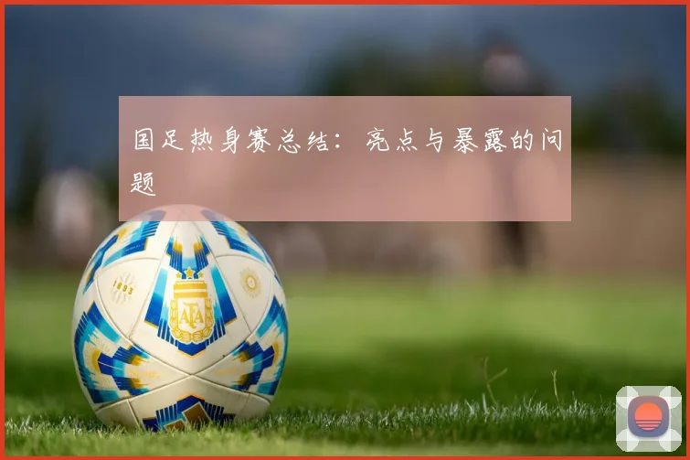国足热身赛总结：亮点与暴露的问题