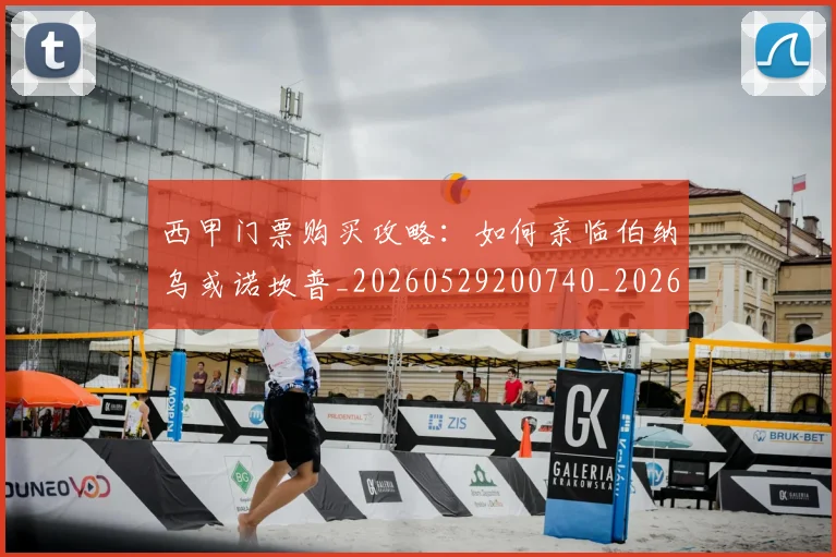 西甲门票购买攻略：如何亲临伯纳乌或诺坎普_20260529200740_20260703181941