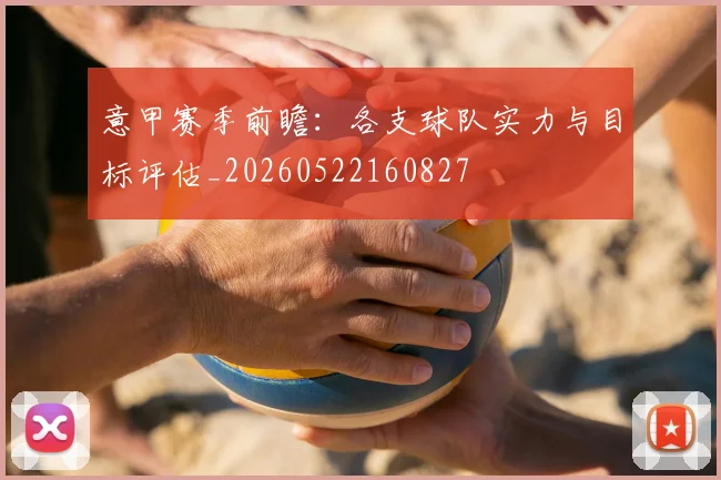 意甲赛季前瞻：各支球队实力与目标评估_20260522160827