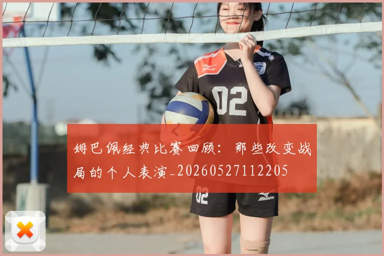 姆巴佩经典比赛回顾：那些改变战局的个人表演_20260527112205