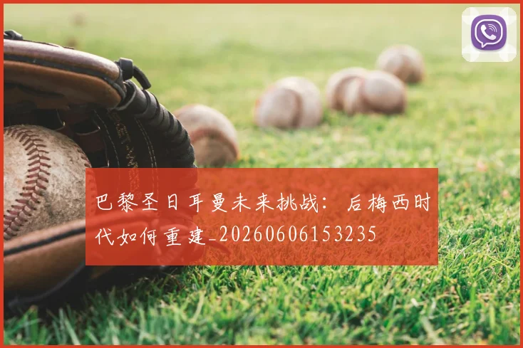 巴黎圣日耳曼未来挑战：后梅西时代如何重建_20260606153235