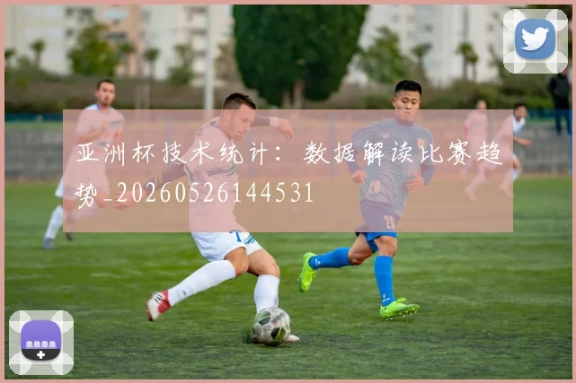 亚洲杯技术统计：数据解读比赛趋势_20260526144531