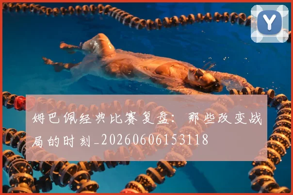 姆巴佩经典比赛复盘：那些改变战局的时刻_20260606153118