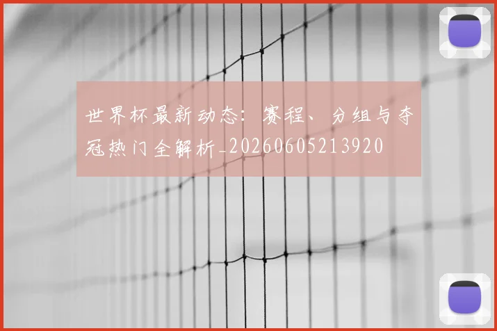 世界杯最新动态:赛程、分组与夺冠热门全解析_20260605213920