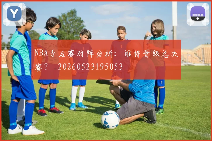 NBA季后赛对阵分析：谁将晋级总决赛？_20260523195053
