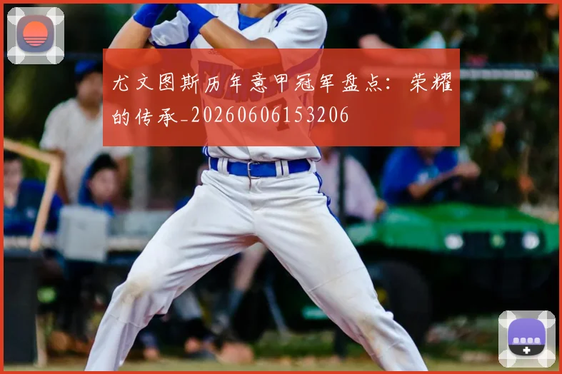 尤文图斯历年意甲冠军盘点：荣耀的传承_20260606153206