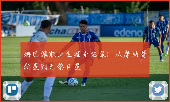 姆巴佩职业生涯全记录：从摩纳哥新星到巴黎巨星