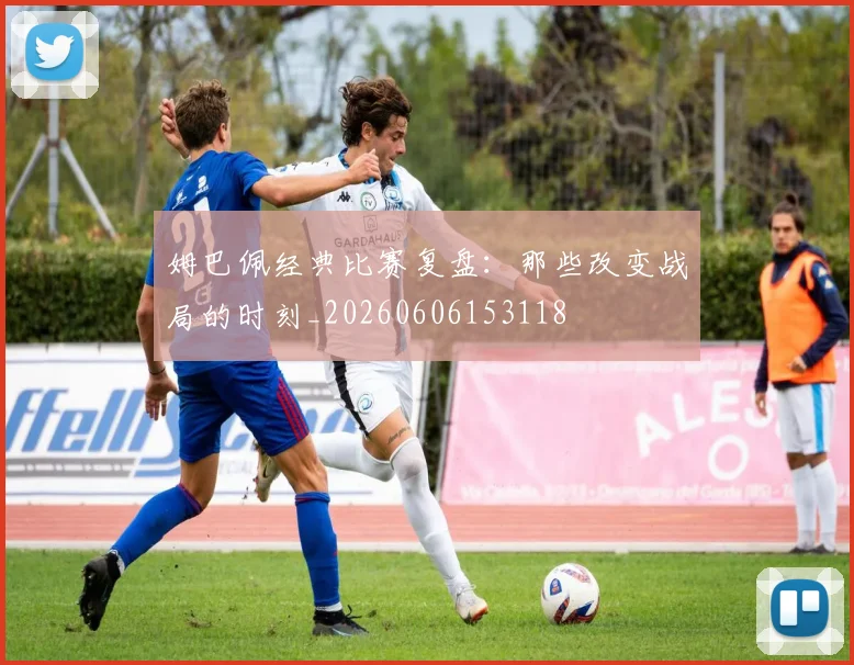 姆巴佩经典比赛复盘:那些改变战局的时刻_20260606153118