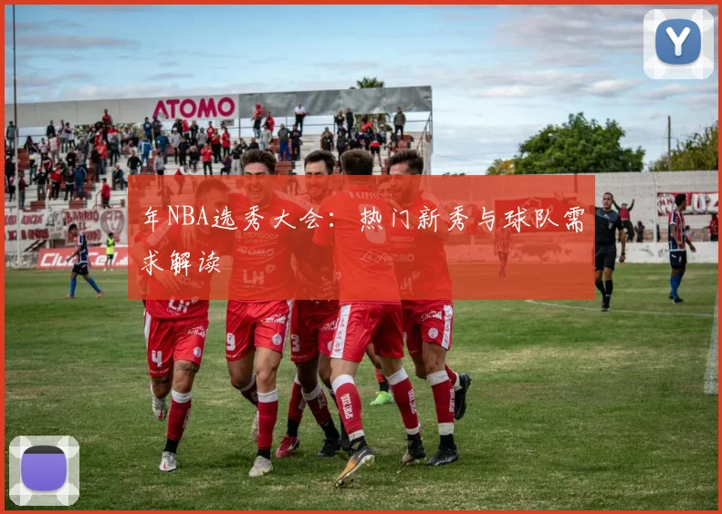 年NBA选秀大会：热门新秀与球队需求解读