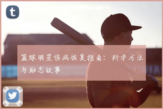 篮球明星伤病恢复指南:科学方法与励志故事