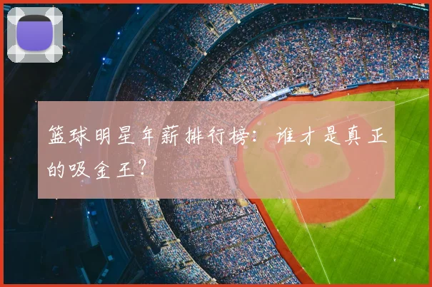 篮球明星年薪排行榜:谁才是真正的吸金王?