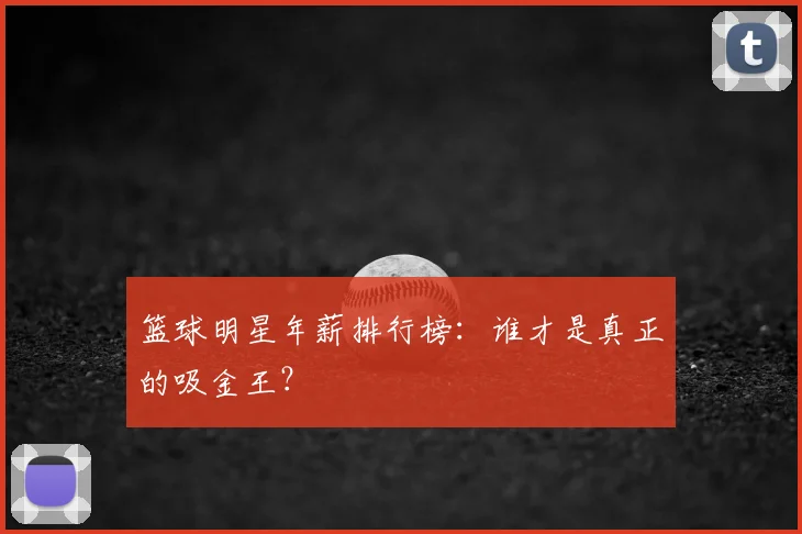 篮球明星年薪排行榜：谁才是真正的吸金王？