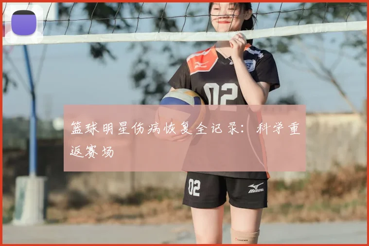 篮球明星伤病恢复全记录:科学重返赛场