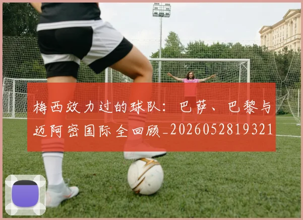 梅西效力过的球队：巴萨、巴黎与迈阿密国际全回顾_20260528193213