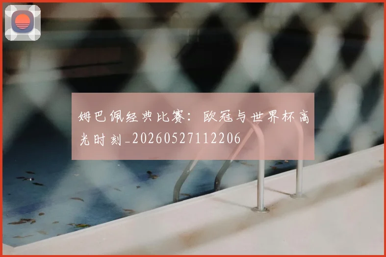 姆巴佩经典比赛:欧冠与世界杯高光时刻_20260527112206