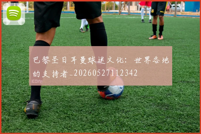 巴黎圣日耳曼球迷文化：世界各地的支持者_20260527112342