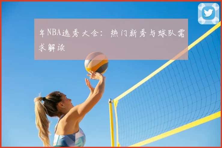年NBA选秀大会：热门新秀与球队需求解读