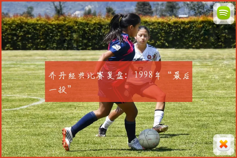 乔丹经典比赛复盘：1998年“最后一投”