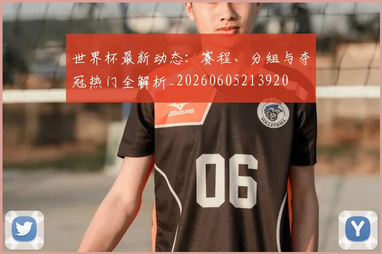 世界杯最新动态：赛程、分组与夺冠热门全解析_20260605213920