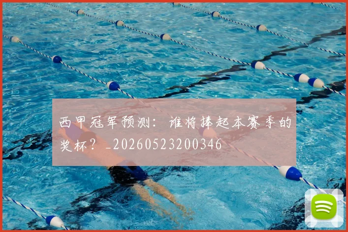 西甲冠军预测：谁将捧起本赛季的奖杯？_20260523200346