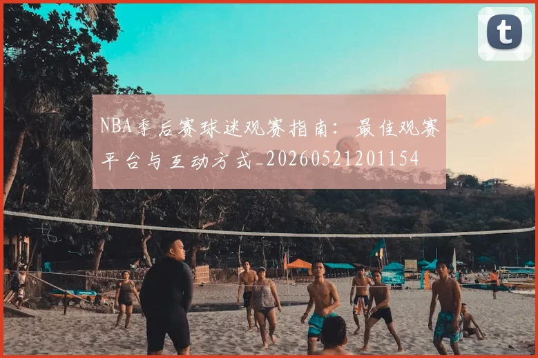 NBA季后赛球迷观赛指南:最佳观赛平台与互动方式_20260521201154