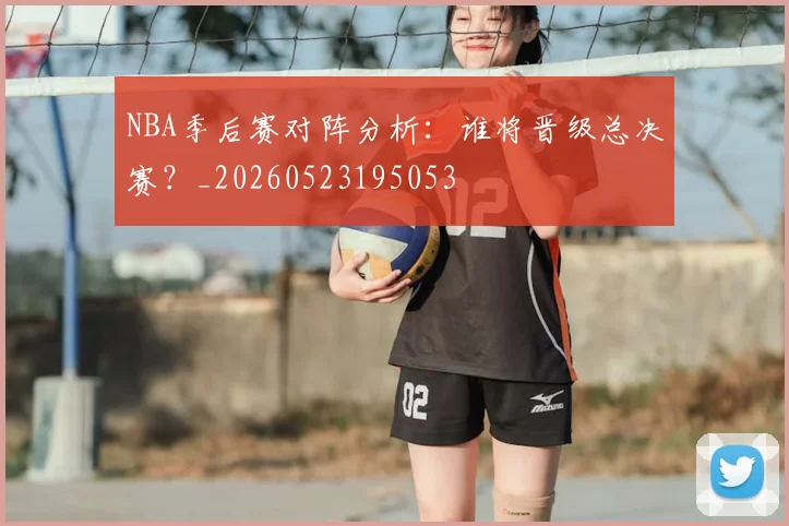 NBA季后赛对阵分析：谁将晋级总决赛？_20260523195053