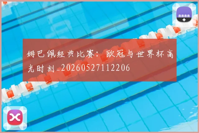 姆巴佩经典比赛：欧冠与世界杯高光时刻_20260527112206