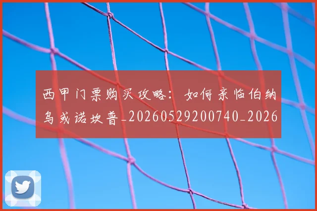 西甲门票购买攻略:如何亲临伯纳乌或诺坎普_20260529200740_20260703181941