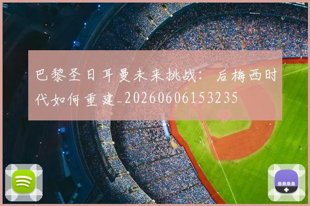 巴黎圣日耳曼未来挑战：后梅西时代如何重建_20260606153235