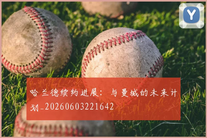 哈兰德续约进展：与曼城的未来计划_20260603221642