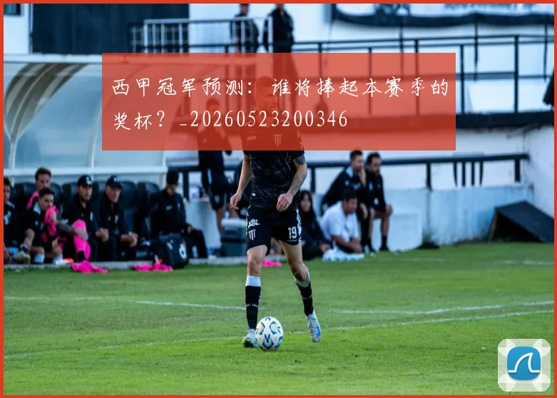 西甲冠军预测:谁将捧起本赛季的奖杯?_20260523200346