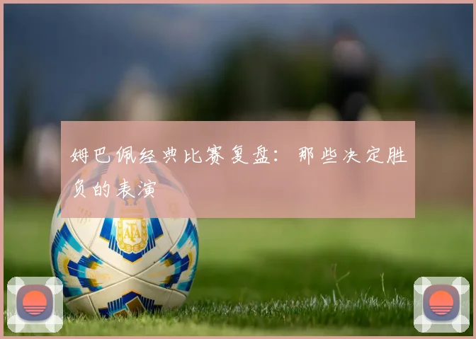 姆巴佩经典比赛复盘：那些决定胜负的表演