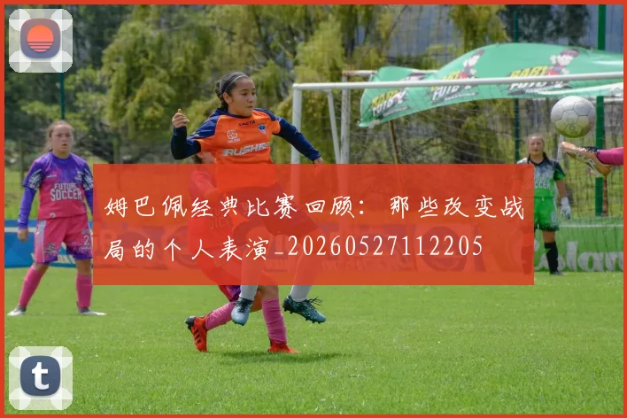 姆巴佩经典比赛回顾:那些改变战局的个人表演_20260527112205